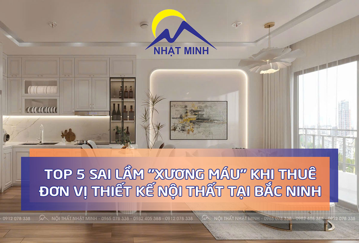Top 5 Sai LẦm "xƯƠng MÁu" Khi ThuÊ ĐƠn VỊ ThiẾt KẾ NỘi ThẤt TẠi BẮc Ninh